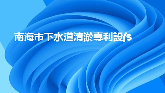 南海市下水道清淤專利設(shè)備：創(chuàng)新力突破，為城市暢通再添一抹亮色！